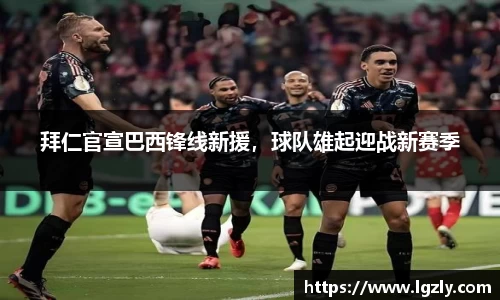 拜仁官宣巴西锋线新援，球队雄起迎战新赛季