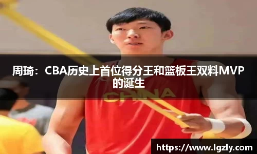 周琦：CBA历史上首位得分王和篮板王双料MVP的诞生