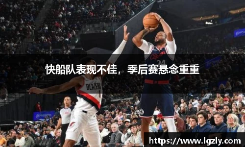 快船队表现不佳，季后赛悬念重重
