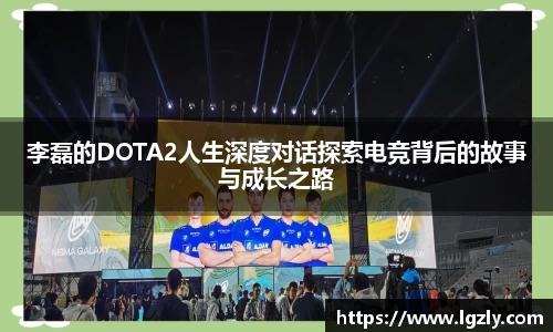 李磊的DOTA2人生深度对话探索电竞背后的故事与成长之路